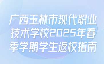 廣西玉林市現代職業技術學校2025年春季學期學生返校指南