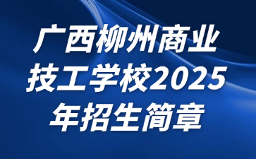 廣西柳州商業技工學校2025年招生簡章
