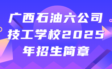 廣西石油六公司技工學校2025年招生簡章